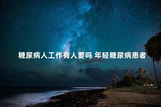 糖尿病人工作有人要吗 年轻糖尿病患者适合什么工作
